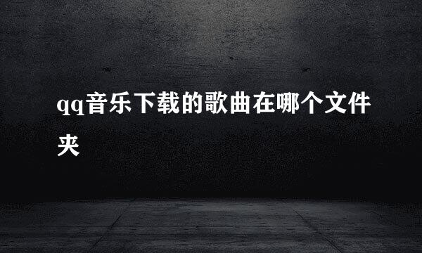 qq音乐下载的歌曲在哪个文件夹