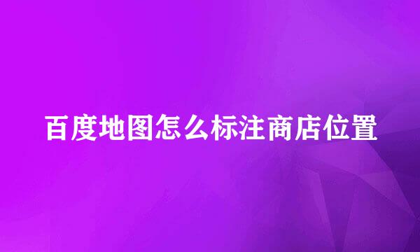 百度地图怎么标注商店位置