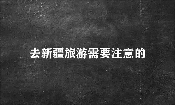 去新疆旅游需要注意的