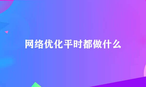 网络优化平时都做什么