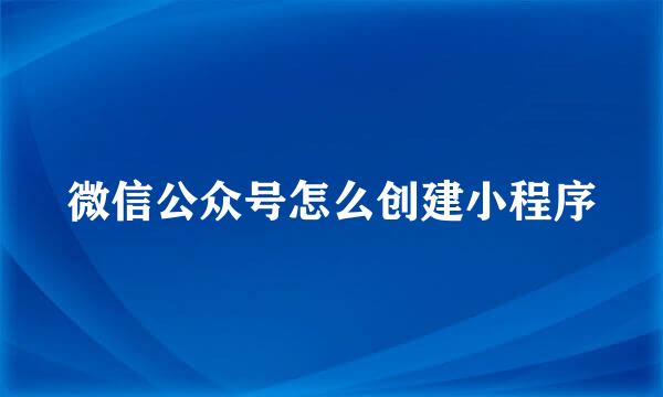 微信公众号怎么创建小程序