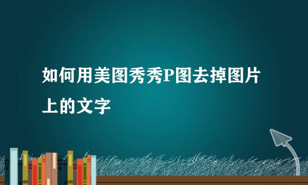 如何用美图秀秀P图去掉图片上的文字