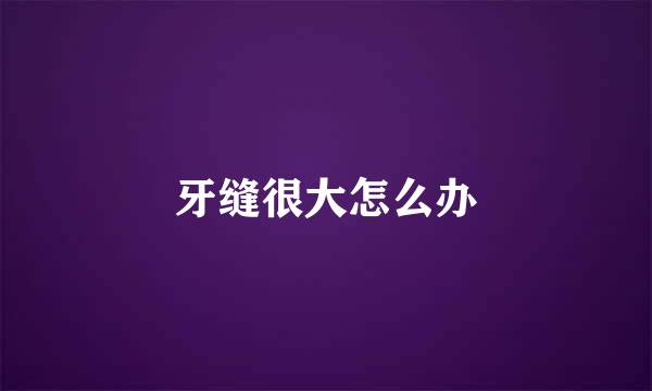 牙缝很大怎么办