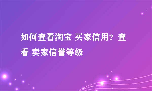 如何查看淘宝 买家信用？查看 卖家信誉等级