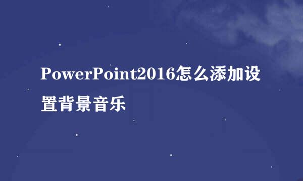 PowerPoint2016怎么添加设置背景音乐