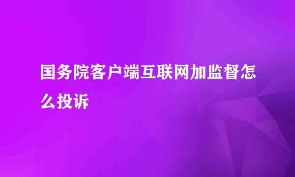 国务院客户端互联网加监督怎么投诉