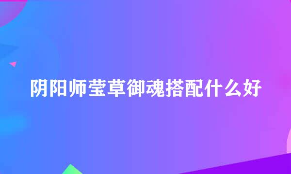 阴阳师莹草御魂搭配什么好