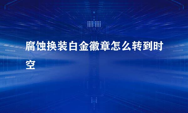 腐蚀换装白金徽章怎么转到时空