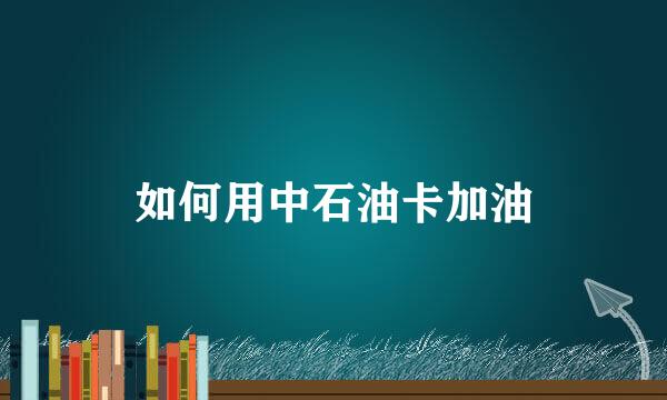 如何用中石油卡加油