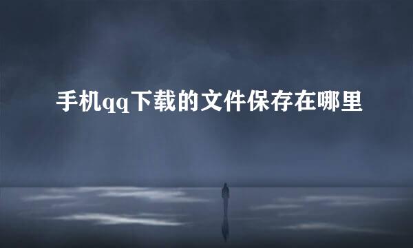 手机qq下载的文件保存在哪里