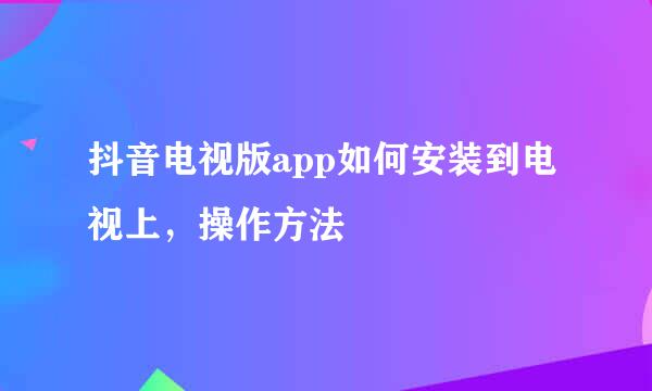 抖音电视版app如何安装到电视上，操作方法