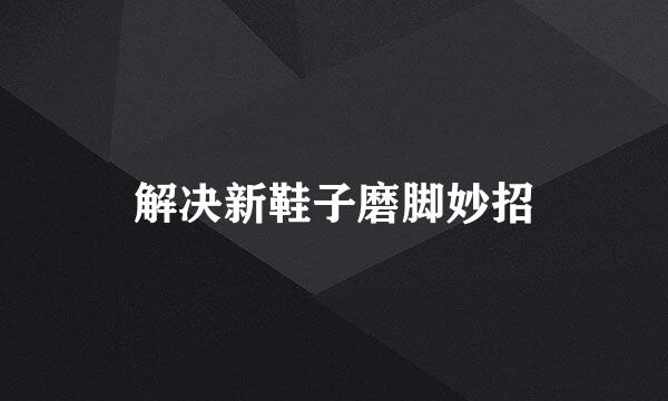 解决新鞋子磨脚妙招
