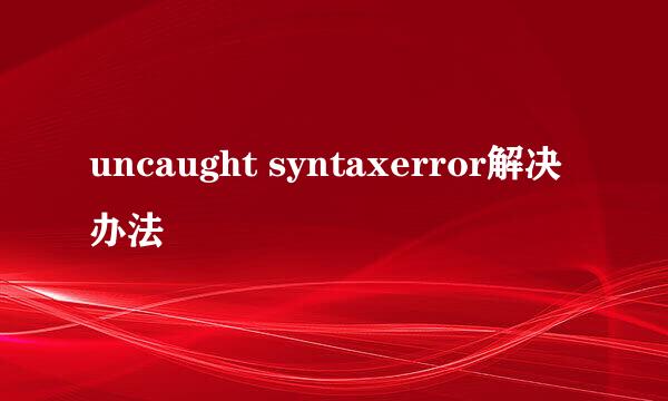 uncaught syntaxerror解决办法