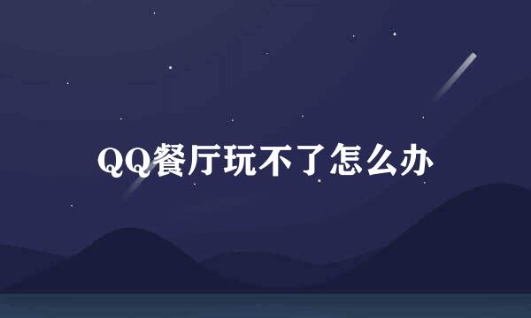 QQ餐厅玩不了怎么办