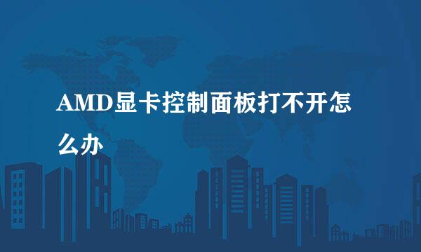 AMD显卡控制面板打不开怎么办