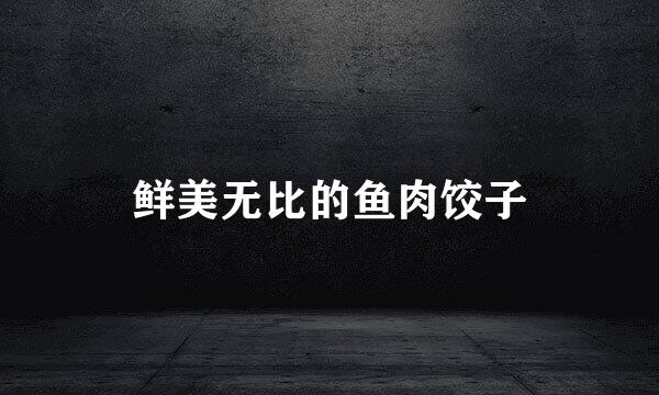 鲜美无比的鱼肉饺子