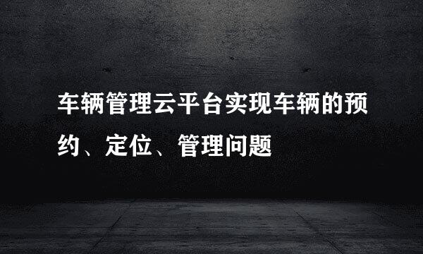 车辆管理云平台实现车辆的预约、定位、管理问题