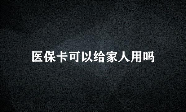 医保卡可以给家人用吗
