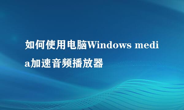 如何使用电脑Windows media加速音频播放器