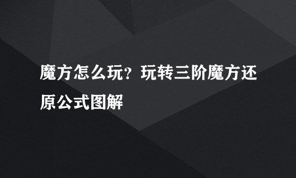 魔方怎么玩？玩转三阶魔方还原公式图解
