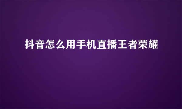 抖音怎么用手机直播王者荣耀