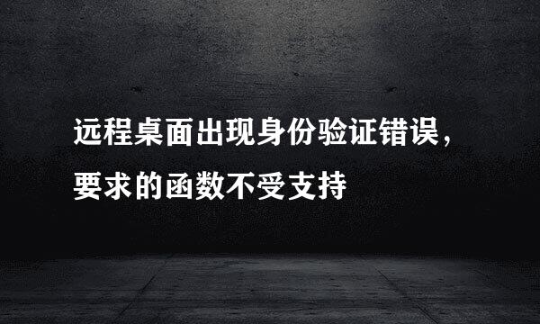 远程桌面出现身份验证错误，要求的函数不受支持