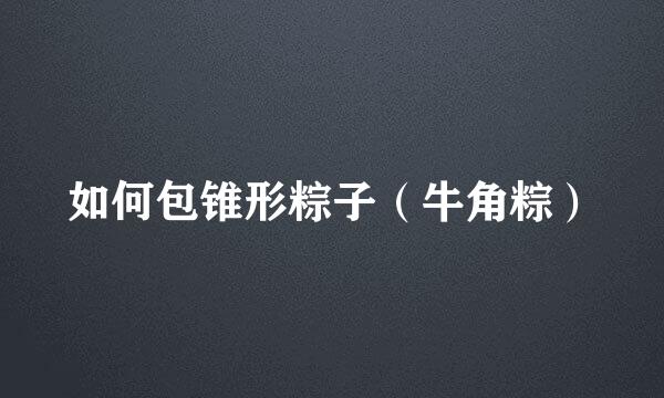 如何包锥形粽子（牛角粽）