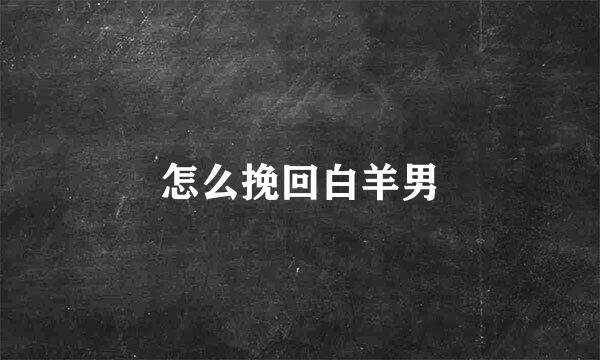 怎么挽回白羊男
