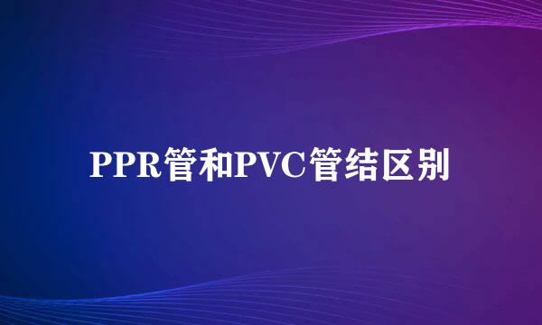 PPR管和PVC管结区别