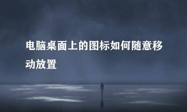 电脑桌面上的图标如何随意移动放置