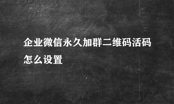 企业微信永久加群二维码活码怎么设置