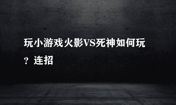玩小游戏火影VS死神如何玩？连招