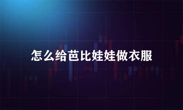 怎么给芭比娃娃做衣服
