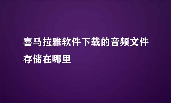 喜马拉雅软件下载的音频文件存储在哪里