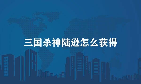 三国杀神陆逊怎么获得