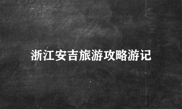 浙江安吉旅游攻略游记