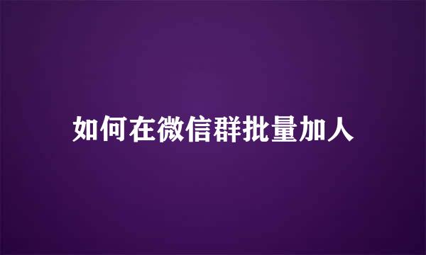 如何在微信群批量加人