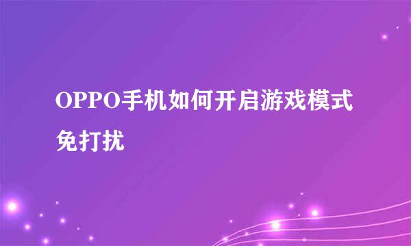 OPPO手机如何开启游戏模式免打扰