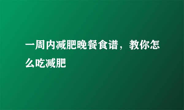 一周内减肥晚餐食谱，教你怎么吃减肥