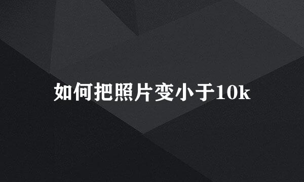 如何把照片变小于10k