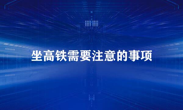 坐高铁需要注意的事项