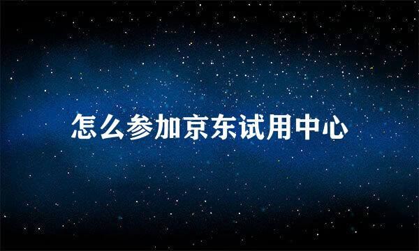 怎么参加京东试用中心