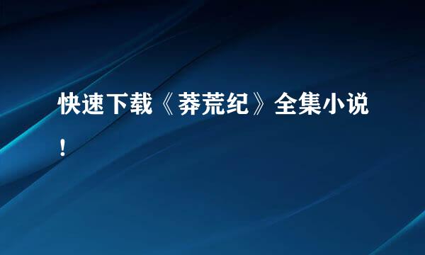 快速下载《莽荒纪》全集小说！
