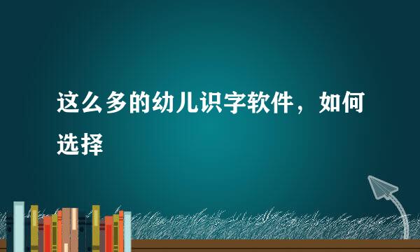 这么多的幼儿识字软件，如何选择