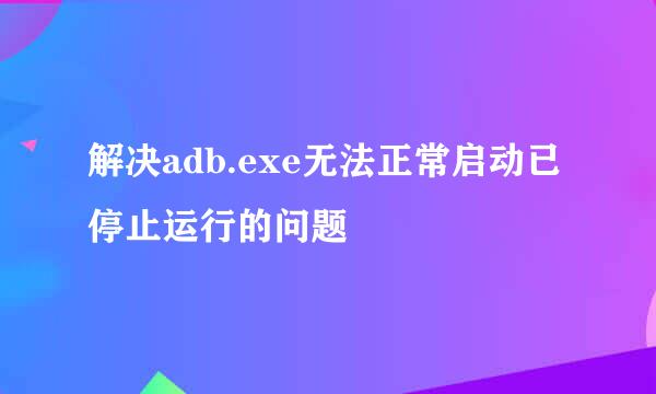 解决adb.exe无法正常启动已停止运行的问题