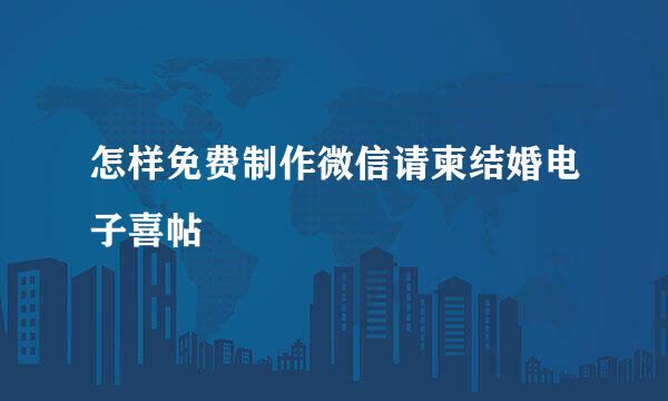 怎样免费制作微信请柬结婚电子喜帖
