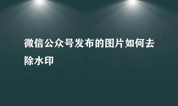 微信公众号发布的图片如何去除水印