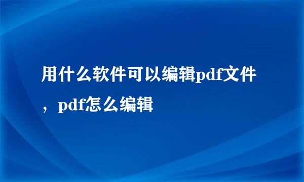 用什么软件可以编辑pdf文件，pdf怎么编辑