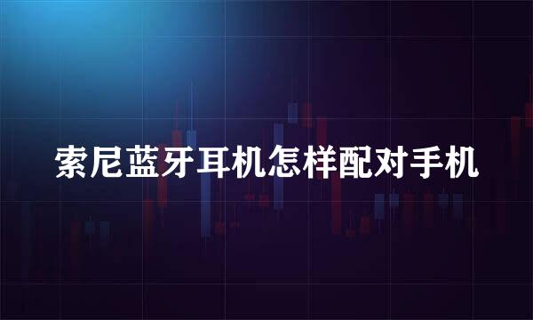 索尼蓝牙耳机怎样配对手机
