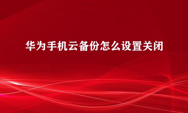 华为手机云备份怎么设置关闭